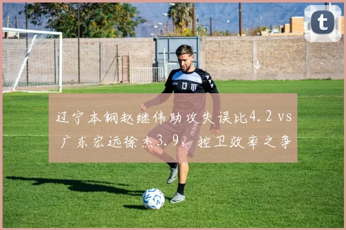 辽宁本钢赵继伟助攻失误比4.2 vs 广东宏远徐杰3.9，控卫效率之争白热化