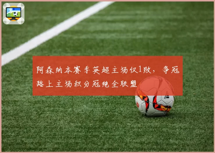 阿森纳本赛季英超主场仅1败，争冠路上主场积分冠绝全联盟