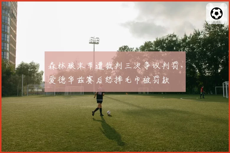森林狼末节遭裁判三次争议判罚,爱德华兹赛后怒摔毛巾被罚款