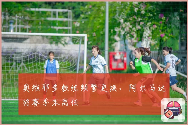 奥维耶多教练频繁更换,阿尔马达将赛季末离任