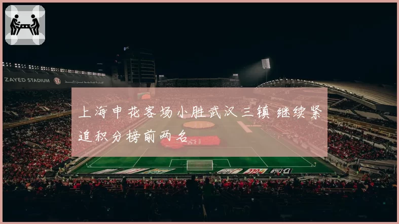 上海申花客场小胜武汉三镇 继续紧追积分榜前两名
