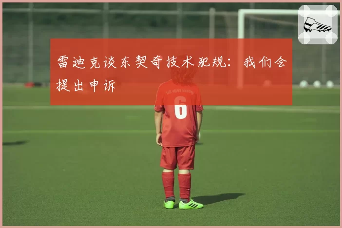 雷迪克谈东契奇技术犯规：我们会提出申诉
