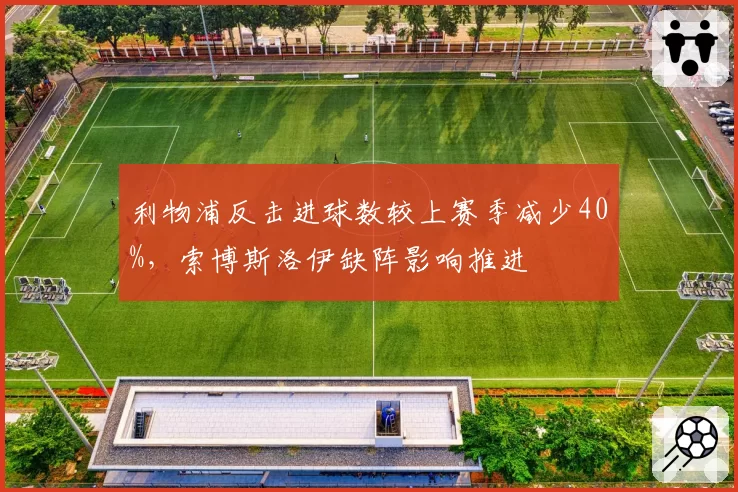 利物浦反击进球数较上赛季减少40%，索博斯洛伊缺阵影响推进
