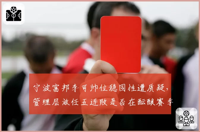 宁波富邦李可帅位稳固性遭质疑，管理层放任五连败是否在酝酿赛季中换帅？