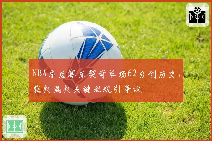 NBA季后赛东契奇单场62分创历史，裁判漏判关键犯规引争议
