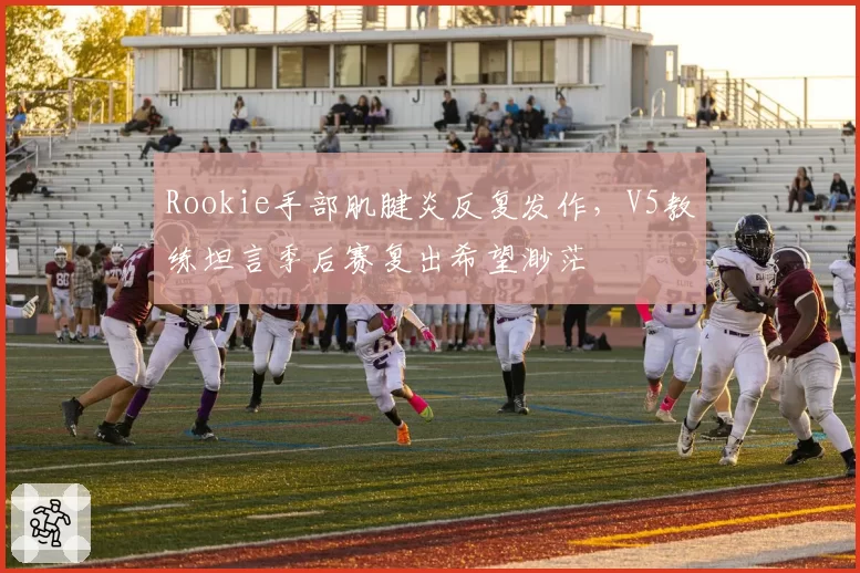 Rookie手部肌腱炎反复发作，V5教练坦言季后赛复出希望渺茫