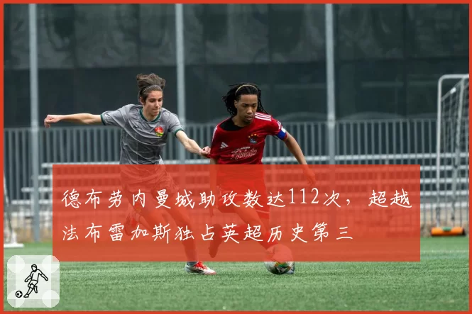 德布劳内曼城助攻数达112次,超越法布雷加斯独占英超历史第三