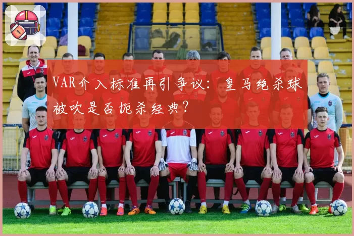 VAR介入标准再引争议：皇马绝杀球被吹是否扼杀经典？