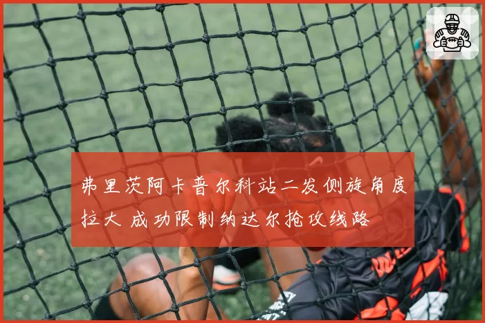 弗里茨阿卡普尔科站二发侧旋角度拉大 成功限制纳达尔抢攻线路