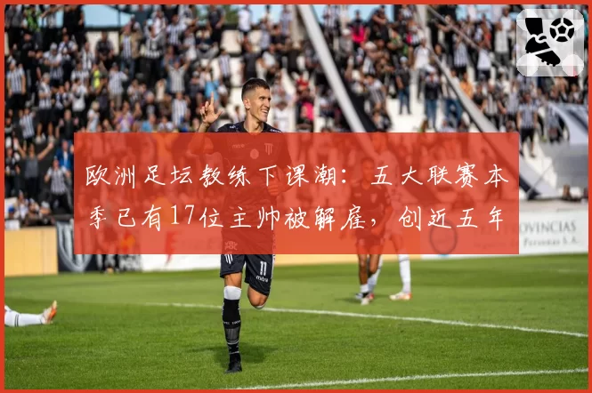 欧洲足坛教练下课潮:五大联赛本季已有17位主帅被解雇,创近五年新高