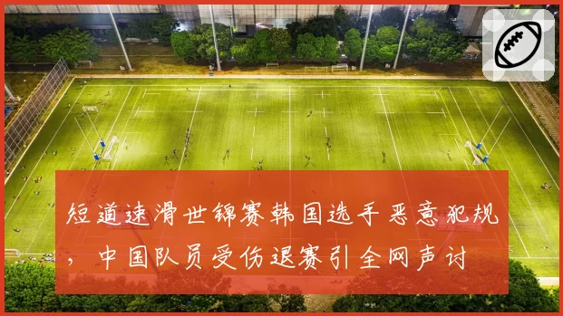 短道速滑世锦赛韩国选手恶意犯规,中国队员受伤退赛引全网声讨