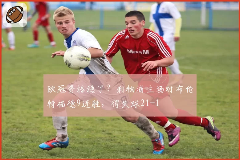 欧冠资格稳了？利物浦主场对布伦特福德9连胜，得失球21-1