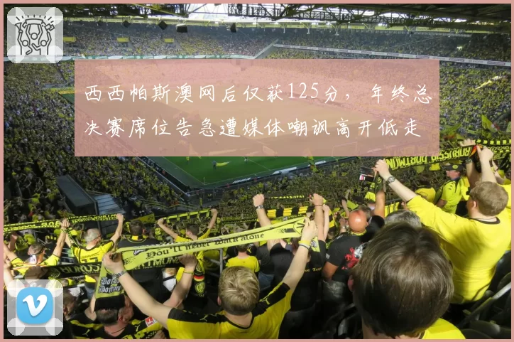 西西帕斯澳网后仅获125分，年终总决赛席位告急遭媒体嘲讽高开低走