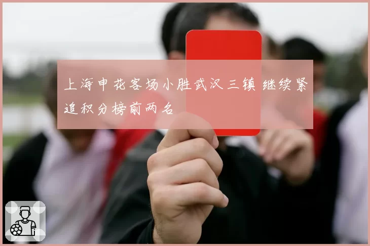 上海申花客场小胜武汉三镇 继续紧追积分榜前两名