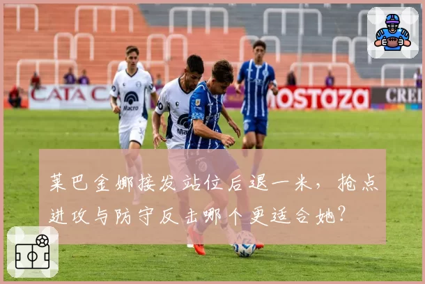 莱巴金娜接发站位后退一米,抢点进攻与防守反击哪个更适合她?