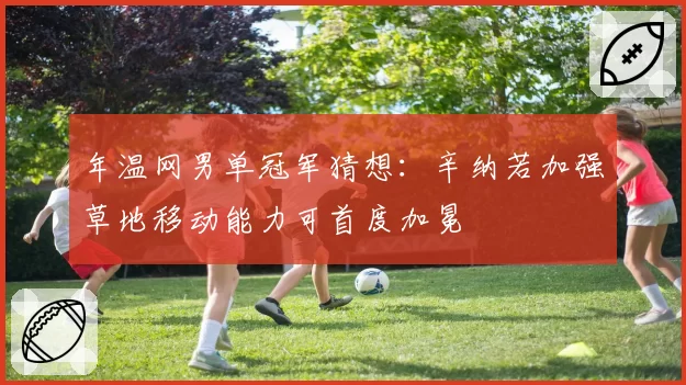 年温网男单冠军猜想：辛纳若加强草地移动能力可首度加冕