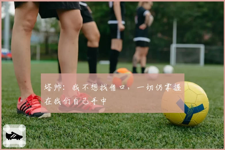 塔帅：我不想找借口，一切仍掌握在我们自己手中