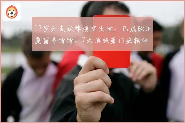 17岁丹麦妖锋横空出世，已成欧洲夏窗香饽饽，7大顶级豪门疯抢他