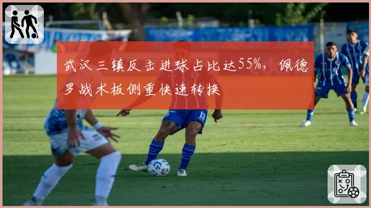 武汉三镇反击进球占比达55%，佩德罗战术板侧重快速转换