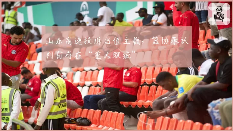 山东高速投诉当值主裁，篮协承认判罚存在“重大瑕疵”