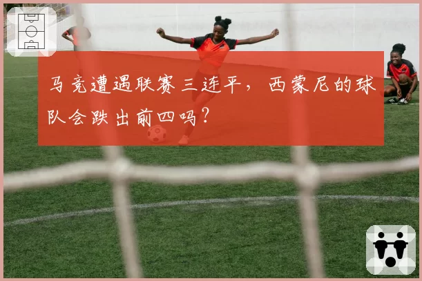 马竞遭遇联赛三连平，西蒙尼的球队会跌出前四吗？
