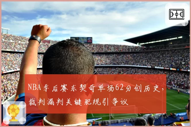 NBA季后赛东契奇单场62分创历史，裁判漏判关键犯规引争议