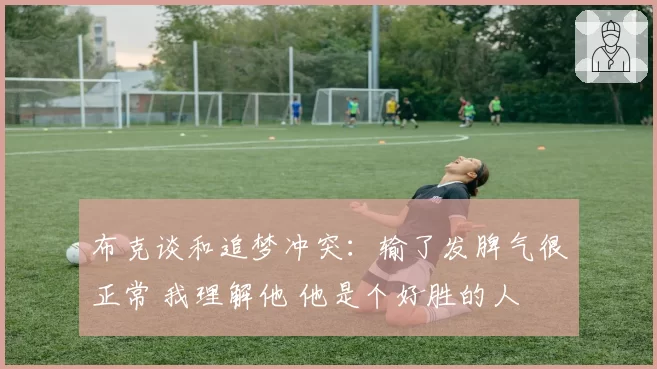 布克谈和追梦冲突：输了发脾气很正常 我理解他 他是个好胜的人