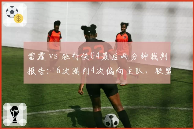 雷霆 vs 独行侠G4最后两分钟裁判报告：6次漏判4次偏向主队，联盟公信力再遭质疑