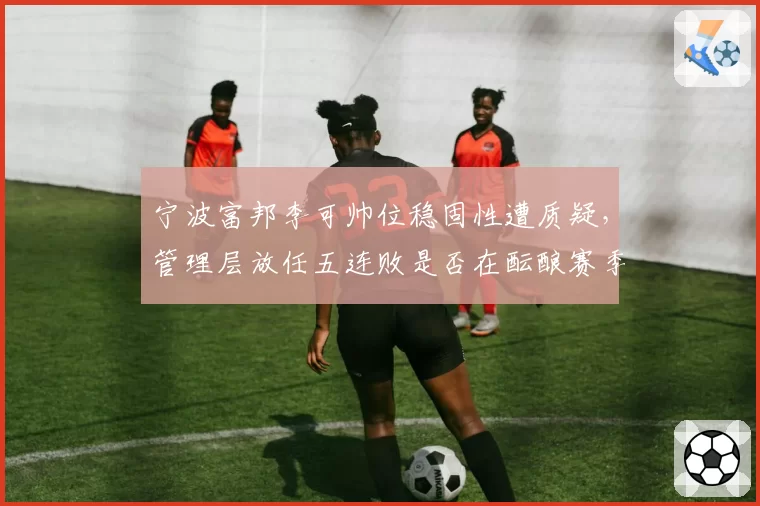 宁波富邦李可帅位稳固性遭质疑，管理层放任五连败是否在酝酿赛季中换帅？