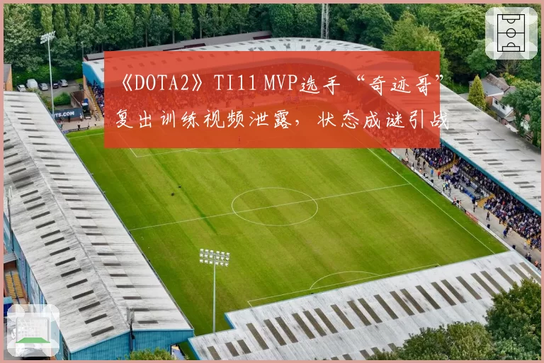 《DOTA2》TI11 MVP选手“奇迹哥”复出训练视频泄露,状态成谜引战队内讧传闻