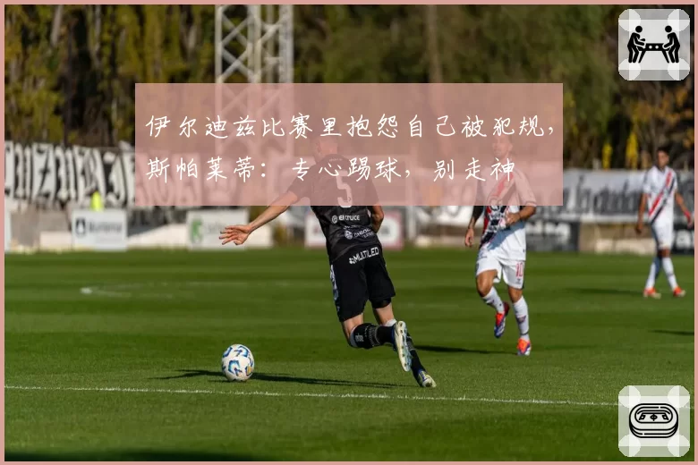 伊尔迪兹比赛里抱怨自己被犯规,斯帕莱蒂:专心踢球,别走神