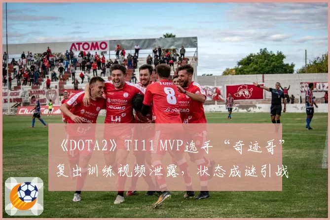 《DOTA2》TI11 MVP选手“奇迹哥”复出训练视频泄露，状态成谜引战队内讧传闻