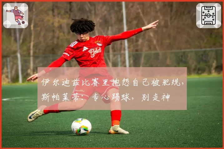 伊尔迪兹比赛里抱怨自己被犯规，斯帕莱蒂：专心踢球，别走神